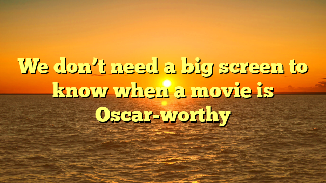 We don’t need a big screen to know when a movie is Oscar-worthy