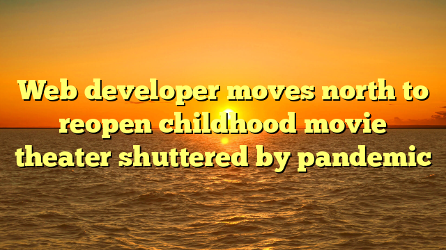 Web developer moves north to reopen childhood movie theater shuttered by pandemic