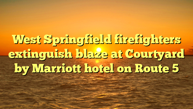 West Springfield firefighters extinguish blaze at Courtyard by Marriott hotel on Route 5