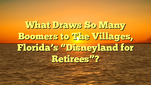 What Draws So Many Boomers to The Villages, Florida’s “Disneyland for Retirees”?