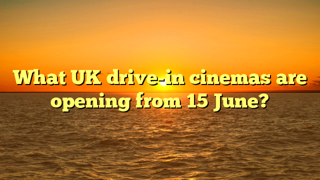 What UK drive-in cinemas are opening from 15 June?