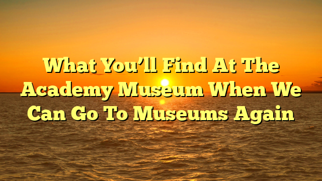 What You’ll Find At The Academy Museum When We Can Go To Museums Again
