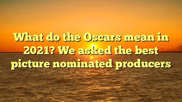 What do the Oscars mean in 2021? We asked the best picture nominated producers