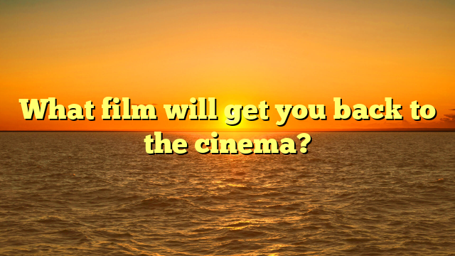 What film will get you back to the cinema?