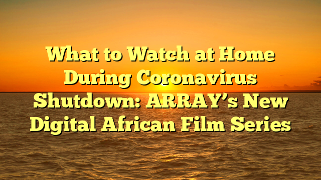 What to Watch at Home During Coronavirus Shutdown: ARRAY’s New Digital African Film Series