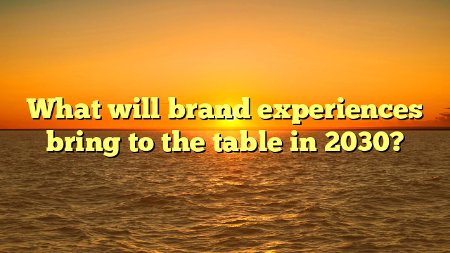 What will brand experiences bring to the table in 2030?
