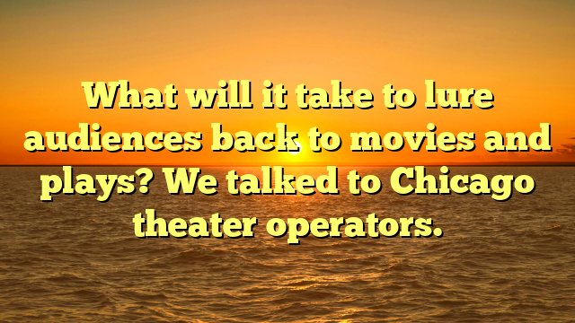 What will it take to lure audiences back to movies and plays? We talked to Chicago theater operators.