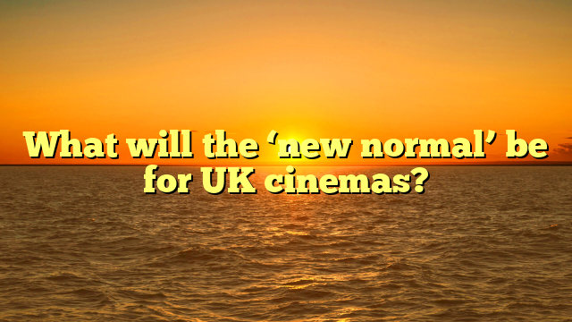 What will the ‘new normal’ be for UK cinemas?