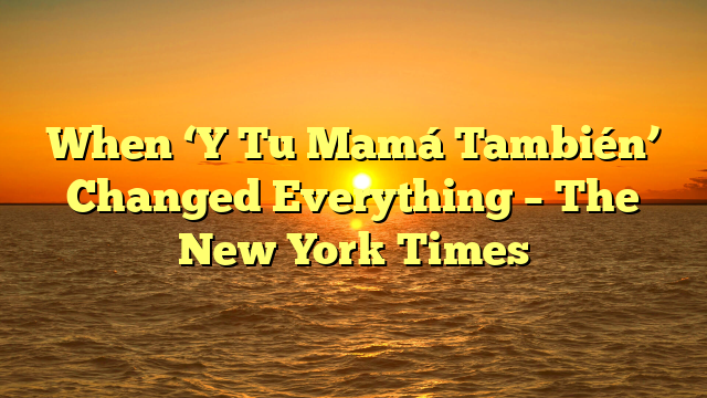 When ‘Y Tu Mamá También’ Changed Everything – The New York Times