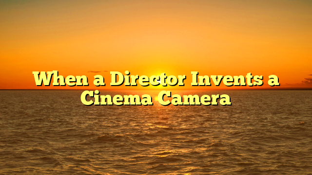 When a Director Invents a Cinema Camera