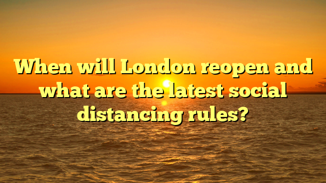 When will London reopen and what are the latest social distancing rules?