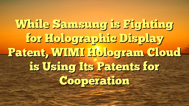 While Samsung is Fighting for Holographic Display Patent, WIMI Hologram Cloud is Using Its Patents for Cooperation