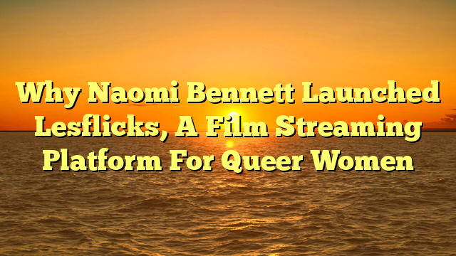 Why Naomi Bennett Launched Lesflicks, A Film Streaming Platform For Queer Women