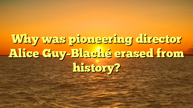 Why was pioneering director Alice Guy-Blaché erased from history?