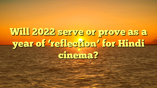 Will 2022 serve or prove as a year of ‘reflection’ for Hindi cinema?