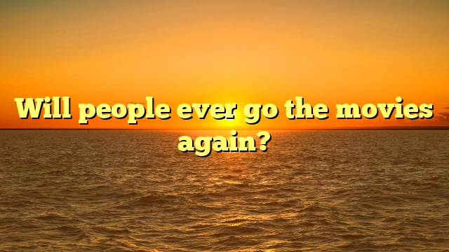 Will people ever go the movies again?