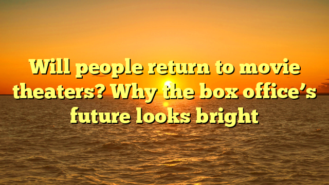 Will people return to movie theaters? Why the box office’s future looks bright