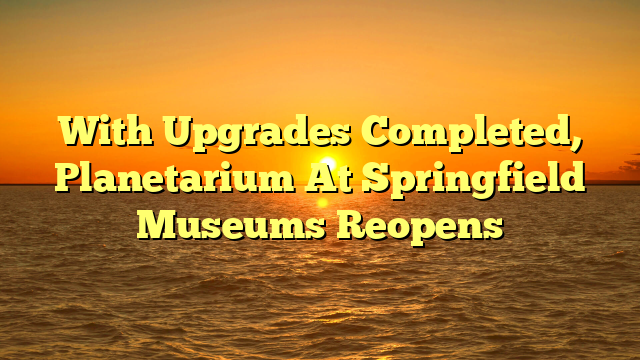 With Upgrades Completed, Planetarium At Springfield Museums Reopens