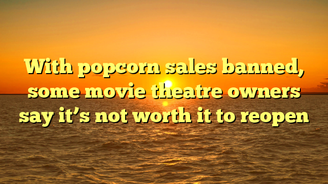 With popcorn sales banned, some movie theatre owners say it’s not worth it to reopen