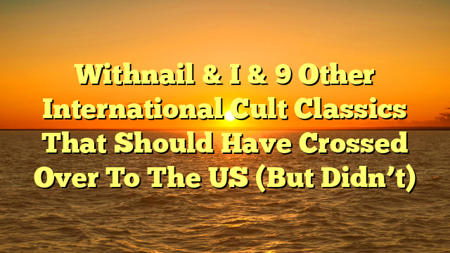 Withnail & I & 9 Other International Cult Classics That Should Have Crossed Over To The US (But Didn’t)