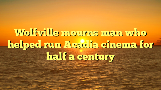 Wolfville mourns man who helped run Acadia cinema for half a century