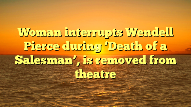 Woman interrupts Wendell Pierce during ‘Death of a Salesman’, is removed from theatre
