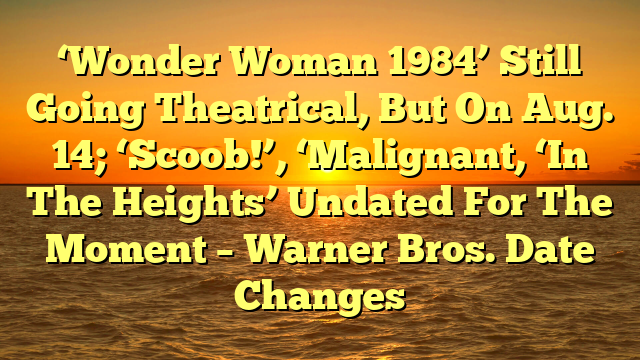 ‘Wonder Woman 1984’ Still Going Theatrical, But On Aug. 14; ‘Scoob!’, ‘Malignant, ‘In The Heights’ Undated For The Moment – Warner Bros. Date Changes