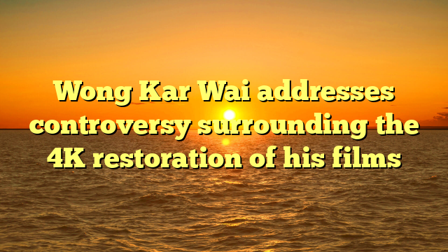 Wong Kar Wai addresses controversy surrounding the 4K restoration of his films