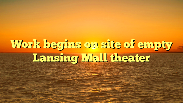 Work begins on site of empty Lansing Mall theater