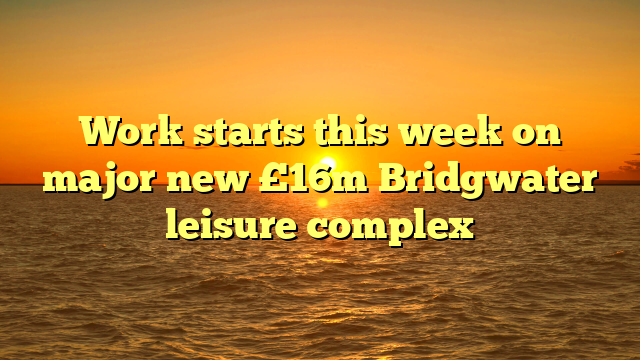 Work starts this week on major new £16m Bridgwater leisure complex