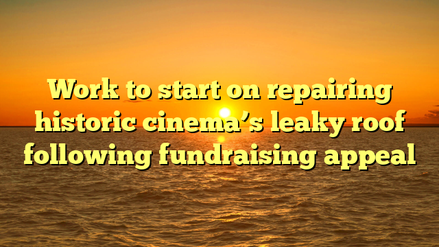 Work to start on repairing historic cinema’s leaky roof following fundraising appeal