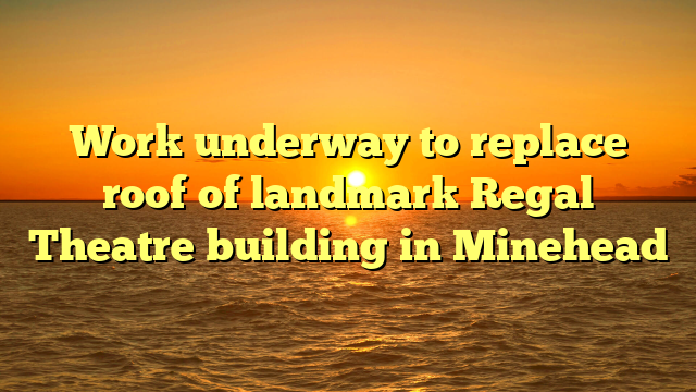 Work underway to replace roof of landmark Regal Theatre building in Minehead