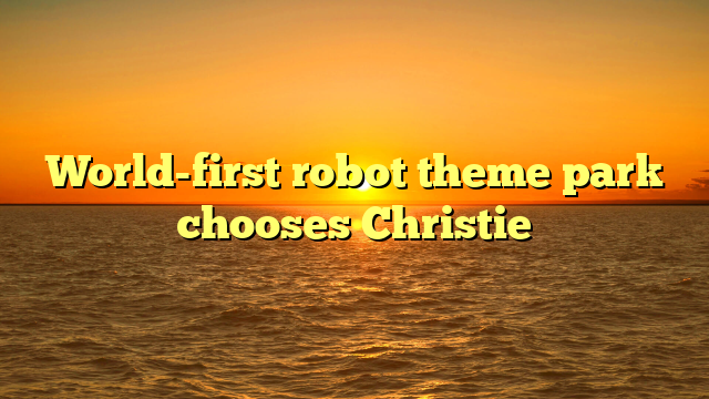 World-first robot theme park chooses Christie