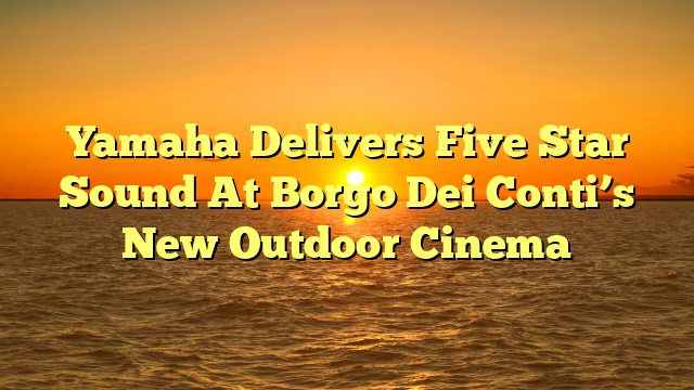 Yamaha Delivers Five Star Sound At Borgo Dei Conti’s New Outdoor Cinema
