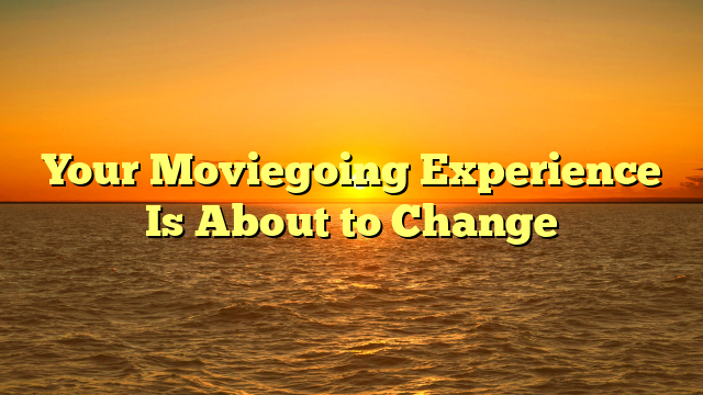 Your Moviegoing Experience Is About to Change