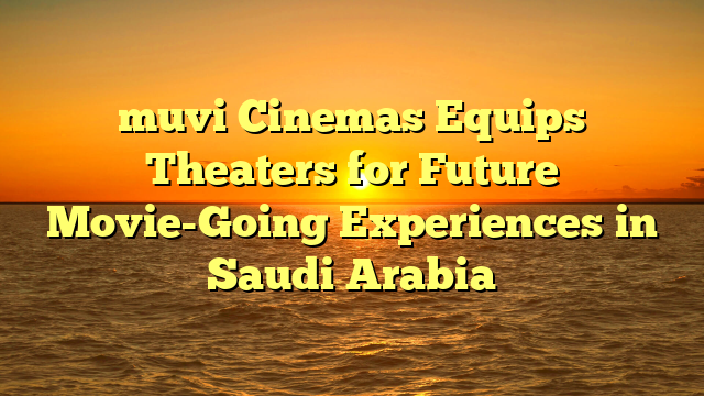 muvi Cinemas Equips Theaters for Future Movie-Going Experiences in Saudi Arabia